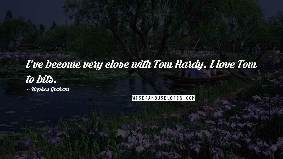 Stephen Graham Quotes: I've become very close with Tom Hardy. I love Tom to bits.