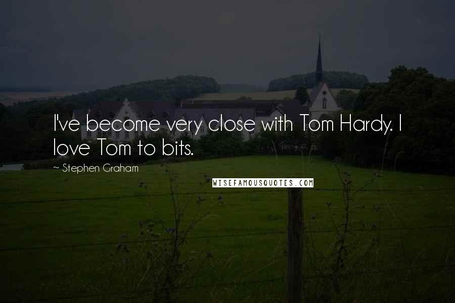 Stephen Graham Quotes: I've become very close with Tom Hardy. I love Tom to bits.