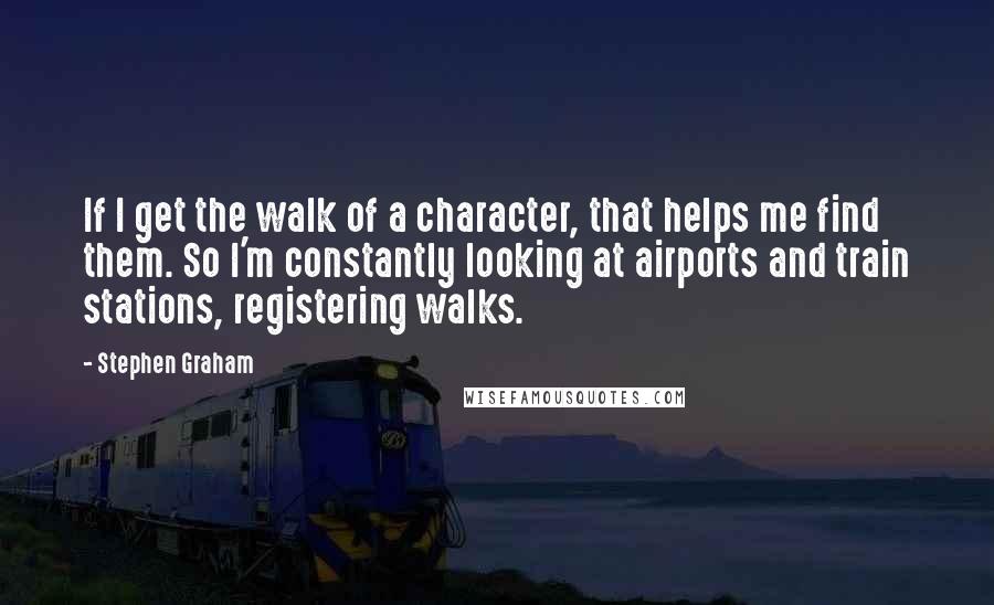 Stephen Graham Quotes: If I get the walk of a character, that helps me find them. So I'm constantly looking at airports and train stations, registering walks.