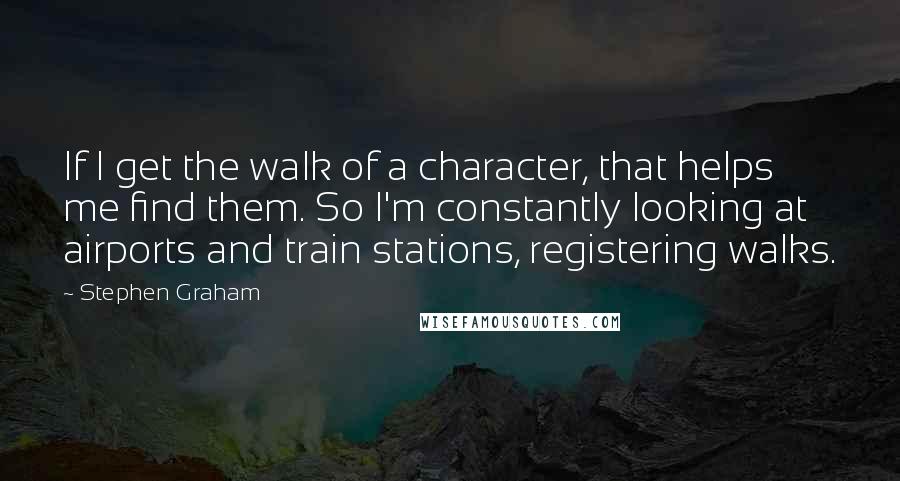 Stephen Graham Quotes: If I get the walk of a character, that helps me find them. So I'm constantly looking at airports and train stations, registering walks.