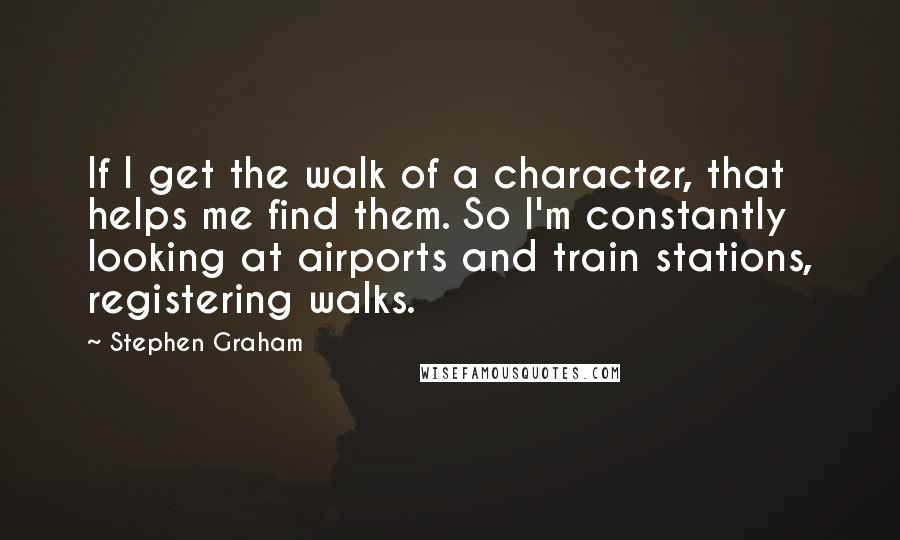 Stephen Graham Quotes: If I get the walk of a character, that helps me find them. So I'm constantly looking at airports and train stations, registering walks.