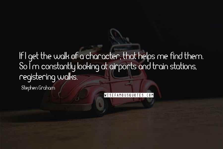 Stephen Graham Quotes: If I get the walk of a character, that helps me find them. So I'm constantly looking at airports and train stations, registering walks.