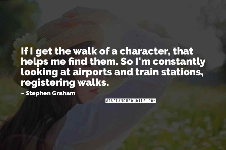 Stephen Graham Quotes: If I get the walk of a character, that helps me find them. So I'm constantly looking at airports and train stations, registering walks.