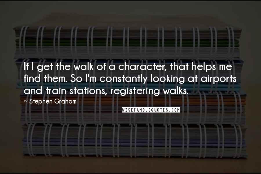 Stephen Graham Quotes: If I get the walk of a character, that helps me find them. So I'm constantly looking at airports and train stations, registering walks.