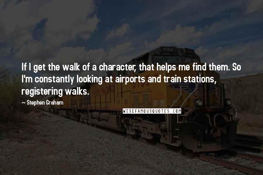 Stephen Graham Quotes: If I get the walk of a character, that helps me find them. So I'm constantly looking at airports and train stations, registering walks.