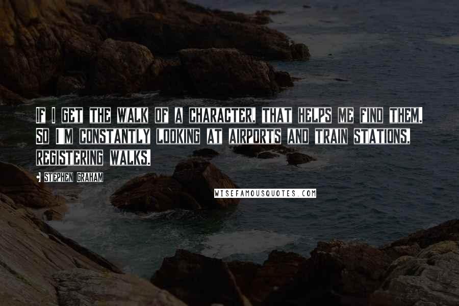 Stephen Graham Quotes: If I get the walk of a character, that helps me find them. So I'm constantly looking at airports and train stations, registering walks.