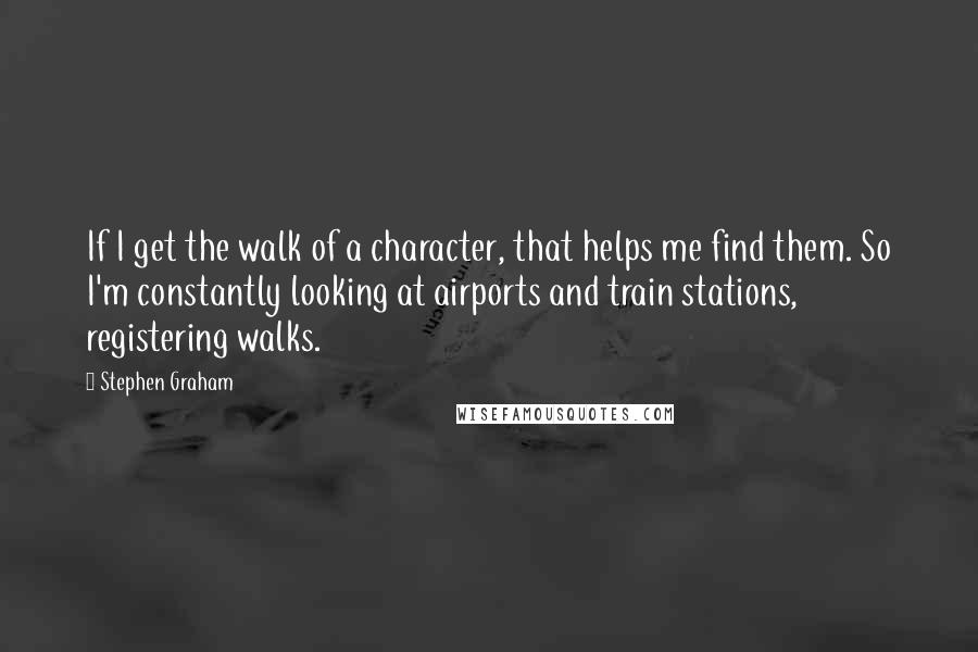 Stephen Graham Quotes: If I get the walk of a character, that helps me find them. So I'm constantly looking at airports and train stations, registering walks.