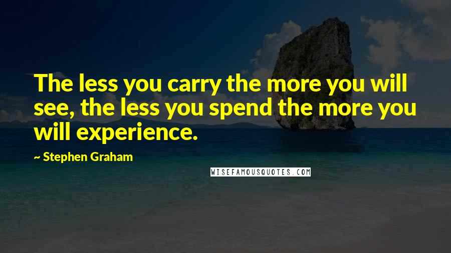 Stephen Graham Quotes: The less you carry the more you will see, the less you spend the more you will experience.