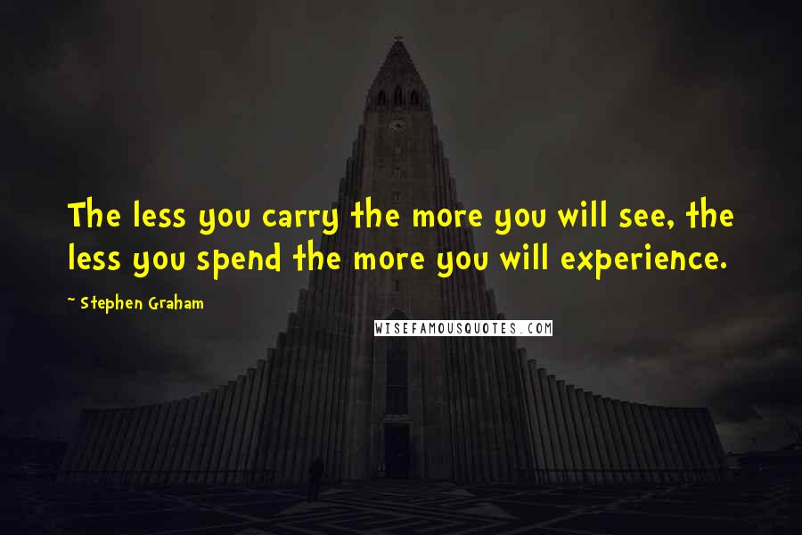 Stephen Graham Quotes: The less you carry the more you will see, the less you spend the more you will experience.