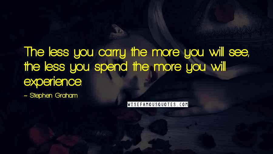 Stephen Graham Quotes: The less you carry the more you will see, the less you spend the more you will experience.