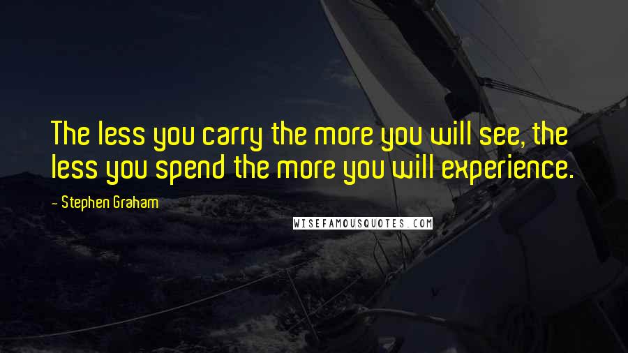 Stephen Graham Quotes: The less you carry the more you will see, the less you spend the more you will experience.