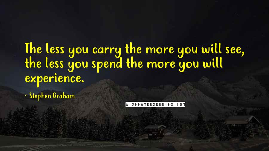 Stephen Graham Quotes: The less you carry the more you will see, the less you spend the more you will experience.