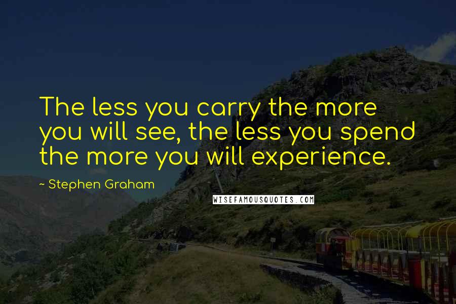 Stephen Graham Quotes: The less you carry the more you will see, the less you spend the more you will experience.