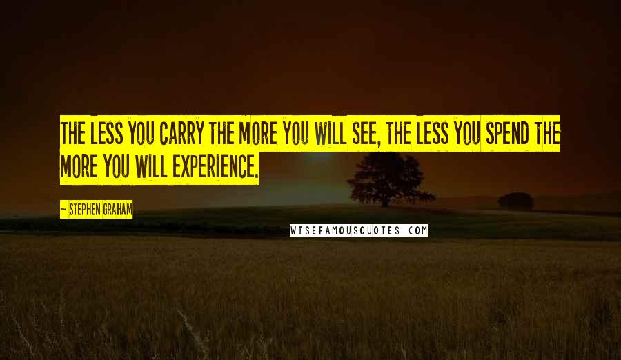 Stephen Graham Quotes: The less you carry the more you will see, the less you spend the more you will experience.