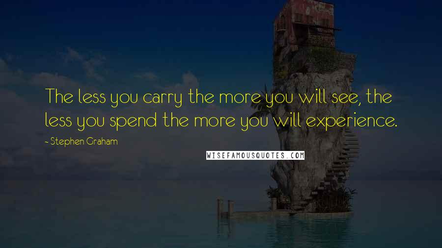 Stephen Graham Quotes: The less you carry the more you will see, the less you spend the more you will experience.