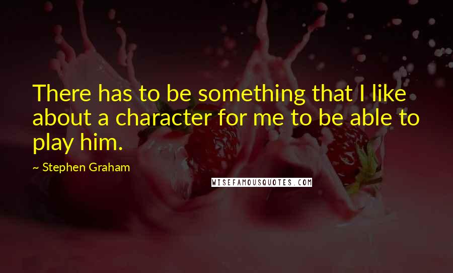 Stephen Graham Quotes: There has to be something that I like about a character for me to be able to play him.