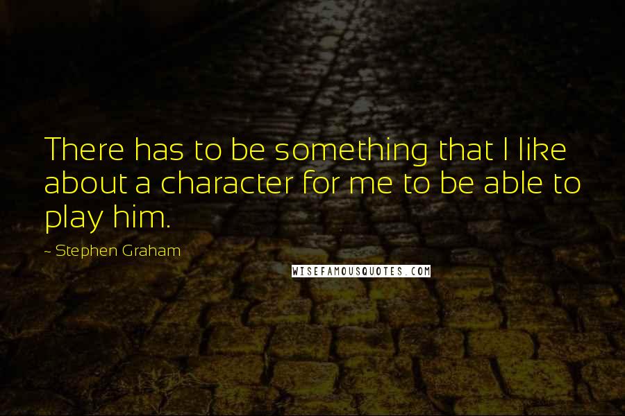 Stephen Graham Quotes: There has to be something that I like about a character for me to be able to play him.