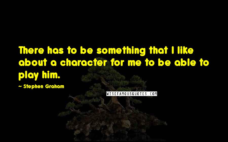 Stephen Graham Quotes: There has to be something that I like about a character for me to be able to play him.