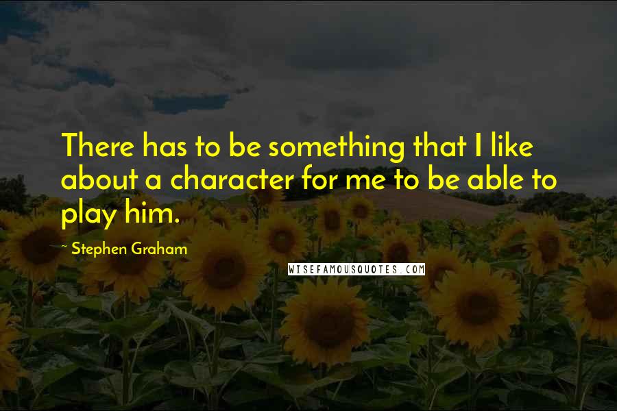 Stephen Graham Quotes: There has to be something that I like about a character for me to be able to play him.