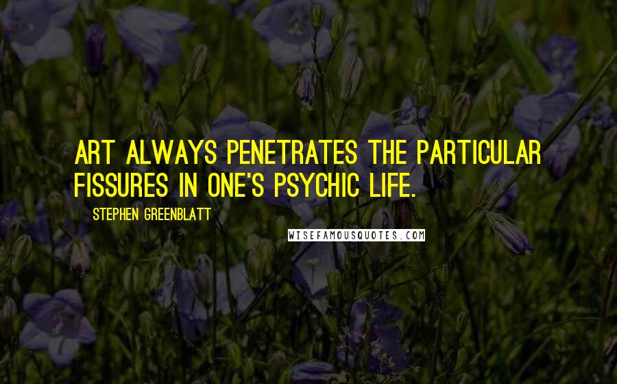 Stephen Greenblatt Quotes: Art always penetrates the particular fissures in one's psychic life.