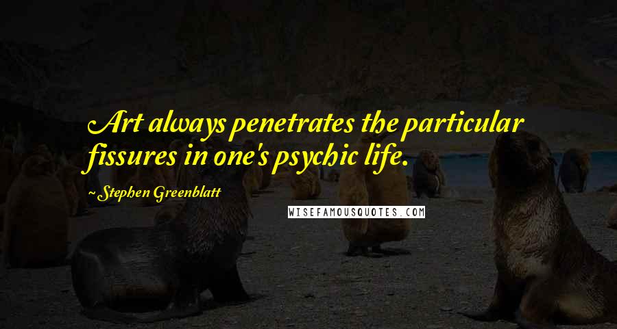 Stephen Greenblatt Quotes: Art always penetrates the particular fissures in one's psychic life.