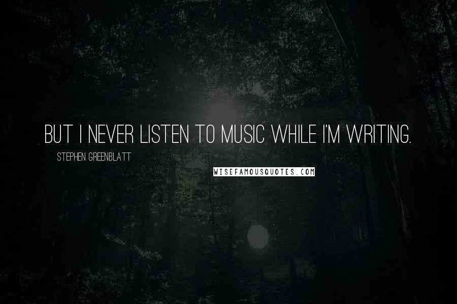 Stephen Greenblatt Quotes: But I never listen to music while I'm writing.