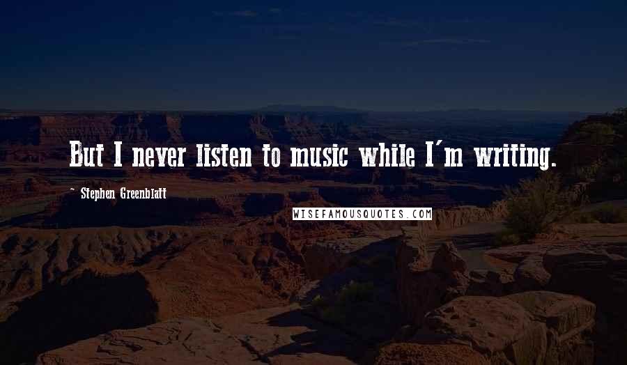 Stephen Greenblatt Quotes: But I never listen to music while I'm writing.