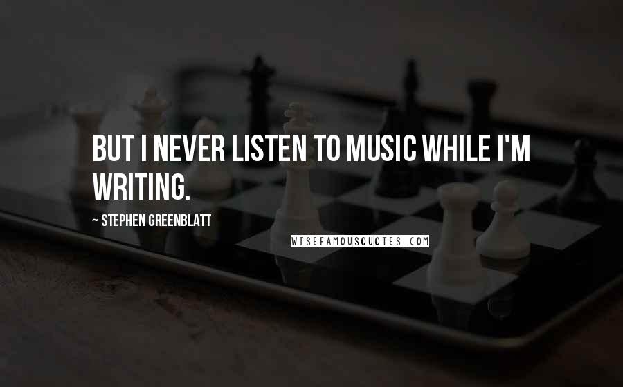 Stephen Greenblatt Quotes: But I never listen to music while I'm writing.