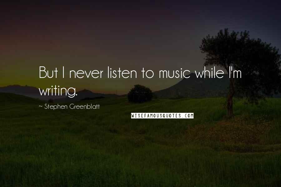 Stephen Greenblatt Quotes: But I never listen to music while I'm writing.