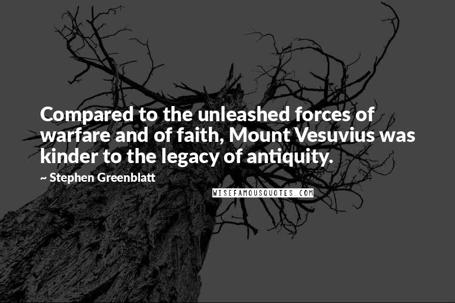 Stephen Greenblatt Quotes: Compared to the unleashed forces of warfare and of faith, Mount Vesuvius was kinder to the legacy of antiquity.