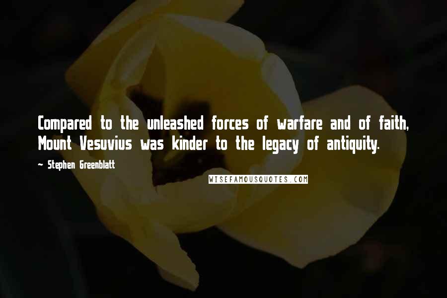 Stephen Greenblatt Quotes: Compared to the unleashed forces of warfare and of faith, Mount Vesuvius was kinder to the legacy of antiquity.