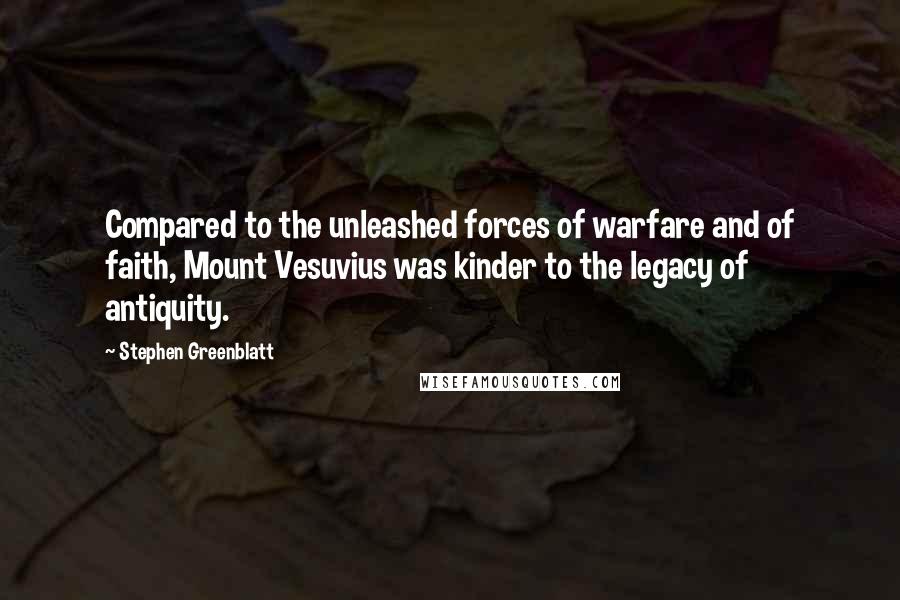 Stephen Greenblatt Quotes: Compared to the unleashed forces of warfare and of faith, Mount Vesuvius was kinder to the legacy of antiquity.