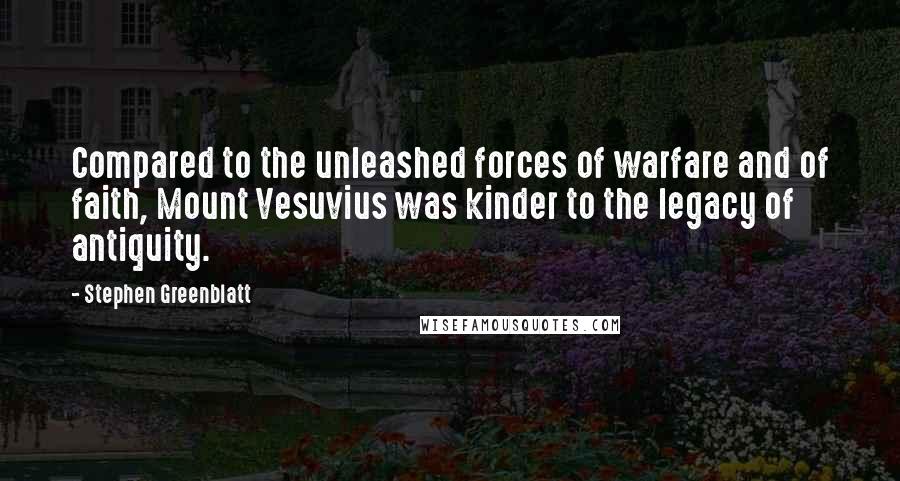 Stephen Greenblatt Quotes: Compared to the unleashed forces of warfare and of faith, Mount Vesuvius was kinder to the legacy of antiquity.