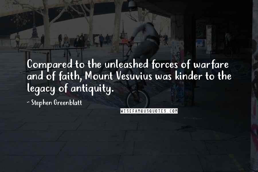 Stephen Greenblatt Quotes: Compared to the unleashed forces of warfare and of faith, Mount Vesuvius was kinder to the legacy of antiquity.