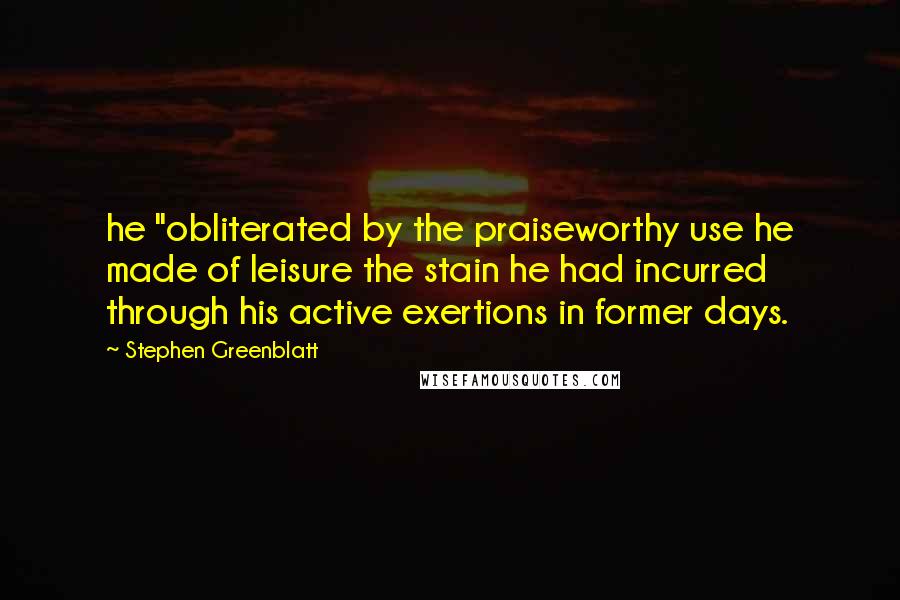 Stephen Greenblatt Quotes: he "obliterated by the praiseworthy use he made of leisure the stain he had incurred through his active exertions in former days.
