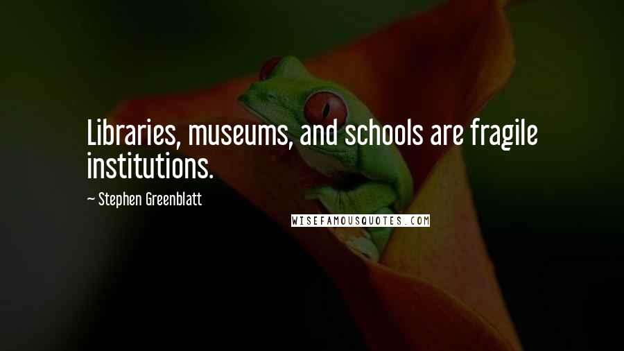 Stephen Greenblatt Quotes: Libraries, museums, and schools are fragile institutions.