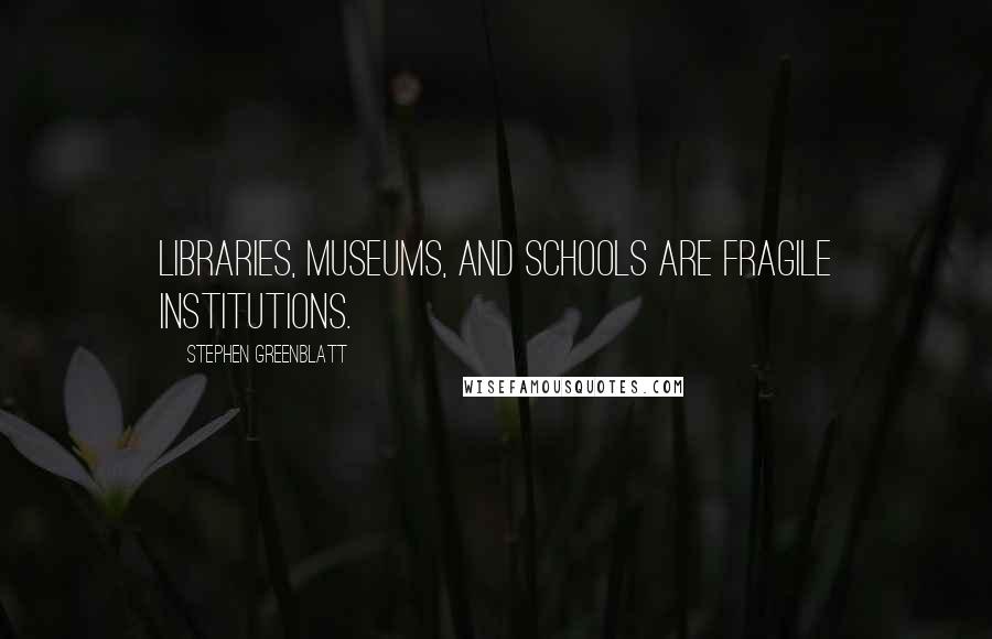 Stephen Greenblatt Quotes: Libraries, museums, and schools are fragile institutions.