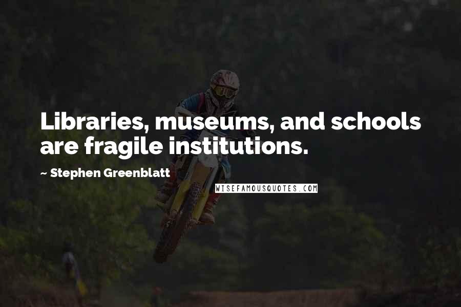 Stephen Greenblatt Quotes: Libraries, museums, and schools are fragile institutions.