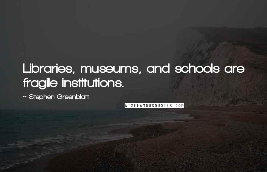Stephen Greenblatt Quotes: Libraries, museums, and schools are fragile institutions.