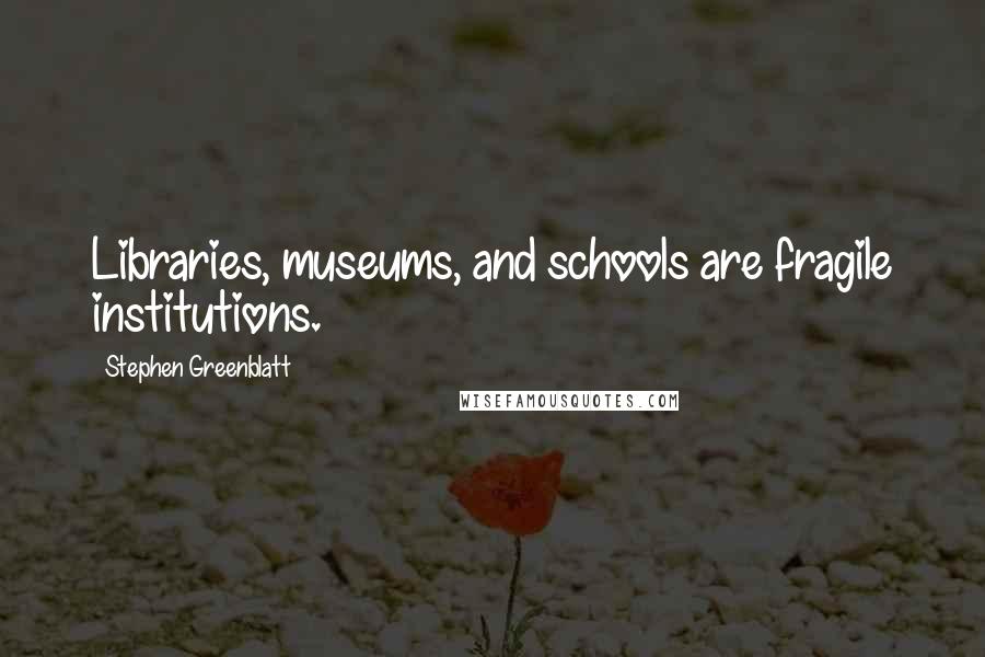 Stephen Greenblatt Quotes: Libraries, museums, and schools are fragile institutions.