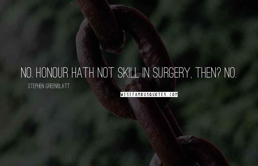 Stephen Greenblatt Quotes: No. Honour hath not skill in surgery, then? No.