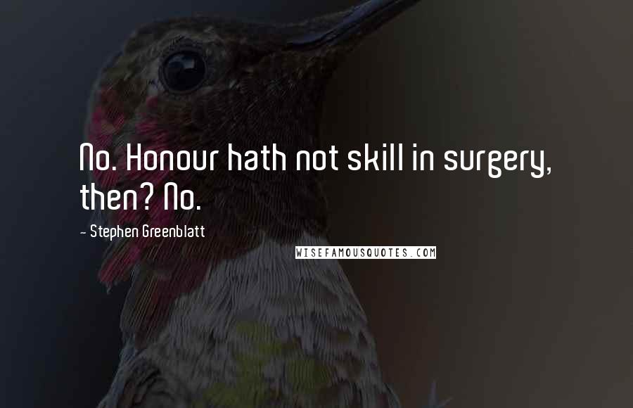 Stephen Greenblatt Quotes: No. Honour hath not skill in surgery, then? No.