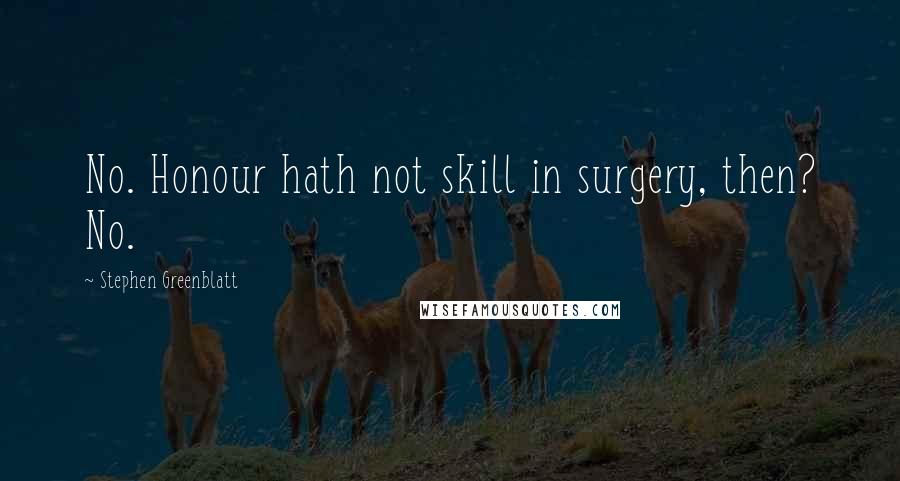 Stephen Greenblatt Quotes: No. Honour hath not skill in surgery, then? No.