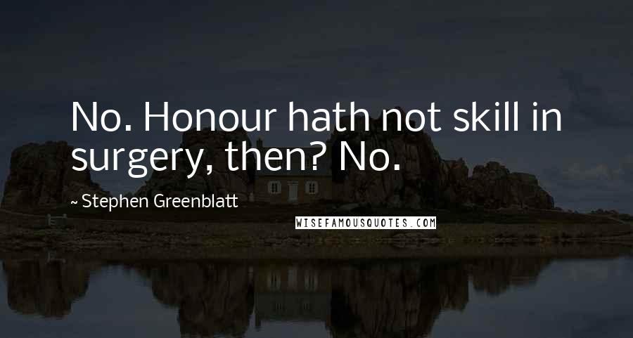 Stephen Greenblatt Quotes: No. Honour hath not skill in surgery, then? No.