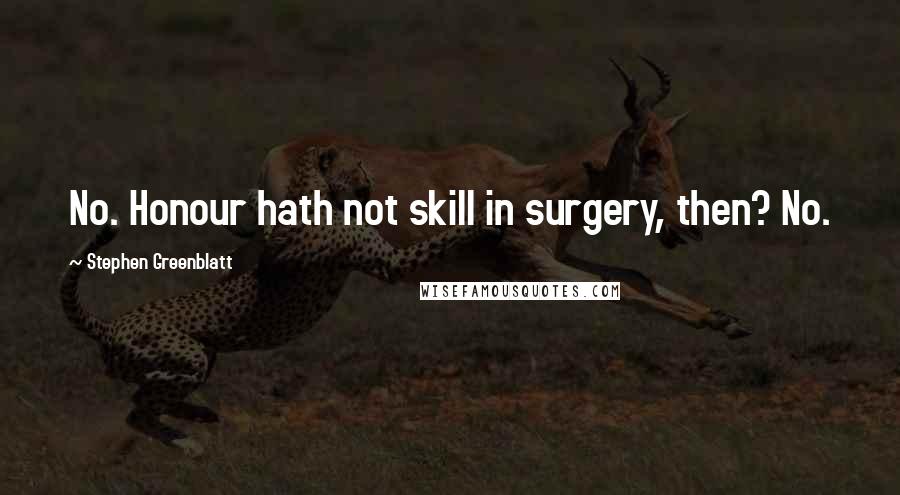 Stephen Greenblatt Quotes: No. Honour hath not skill in surgery, then? No.