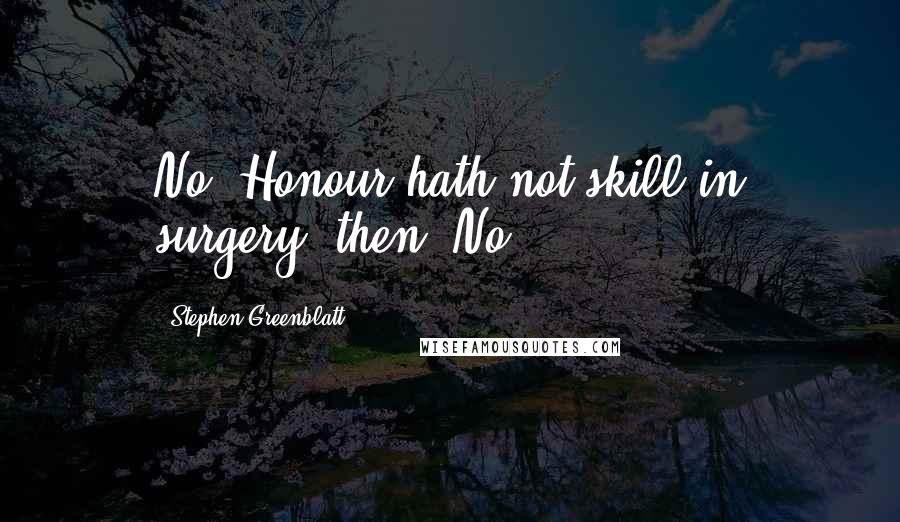 Stephen Greenblatt Quotes: No. Honour hath not skill in surgery, then? No.