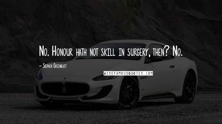 Stephen Greenblatt Quotes: No. Honour hath not skill in surgery, then? No.