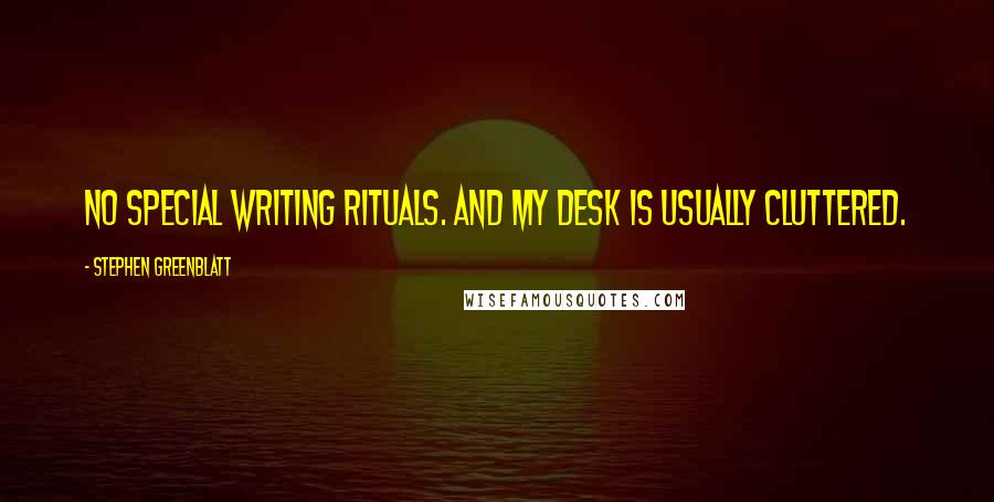 Stephen Greenblatt Quotes: No special writing rituals. And my desk is usually cluttered.