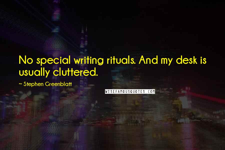 Stephen Greenblatt Quotes: No special writing rituals. And my desk is usually cluttered.