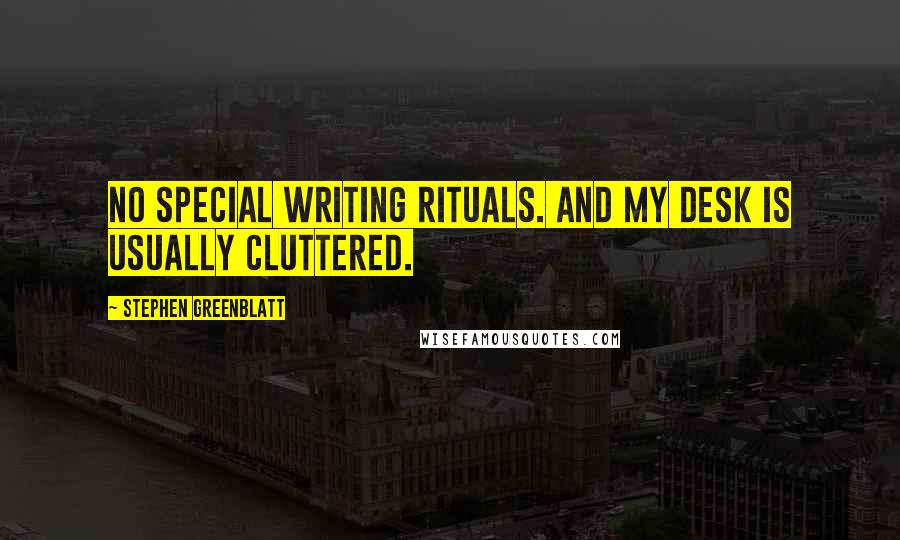 Stephen Greenblatt Quotes: No special writing rituals. And my desk is usually cluttered.